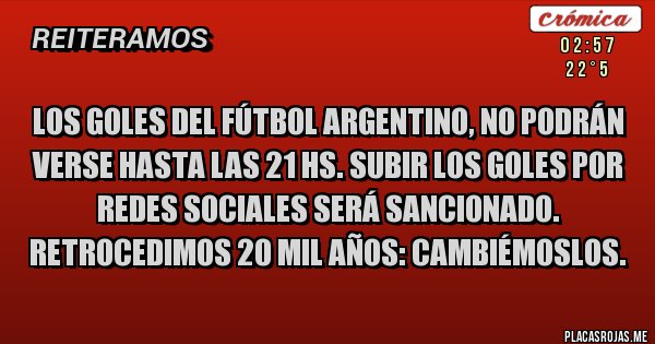 Placas Rojas - Los goles del fútbol argentino, no podrán verse hasta las 21 hs. Subir los goles por redes sociales será sancionado. 
Retrocedimos 20 MIL AÑOS: CAMBIÉMOSLOS.