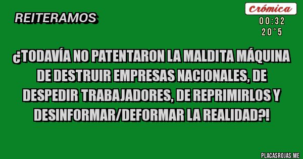 Placas Rojas - ¿TODAVÍA NO PATENTARON LA MALDITA MÁQUINA DE DESTRUIR EMPRESAS NACIONALES, DE DESPEDIR TRABAJADORES, DE REPRIMIRLOS Y DESINFORMAR/DEFORMAR LA REALIDAD?!