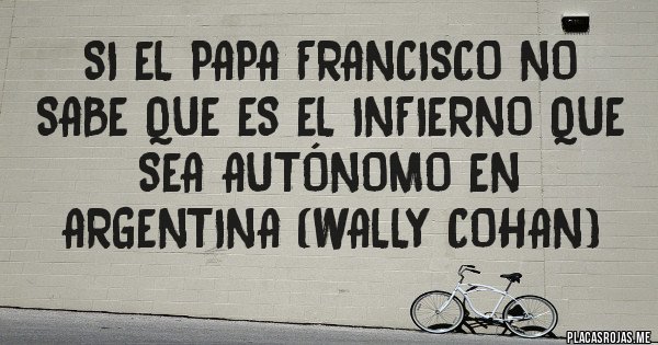 Placas Rojas - Si el Papa Francisco no sabe que es el infierno que sea autónomo en Argentina (Wally Cohan)
