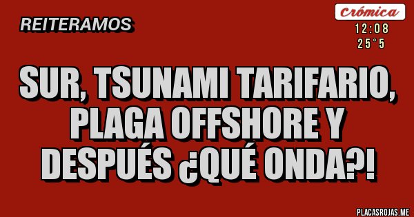 Placas Rojas - Sur, Tsunami tarifario, plaga offshore y después ¿Qué onda?!