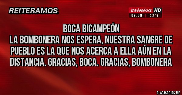 Placas Rojas - boca bicampeón
la bombonera nos espera, nuestra sangre de pueblo es la que nos acerca a ella aún en la distancia. gracias, boca. gracias, bombonera