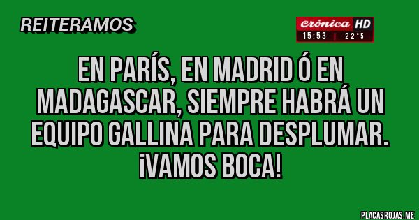 Placas Rojas - en parís, en madrid ó en madagascar, siempre habrá un equipo gallina para desplumar. ¡vamos boca!