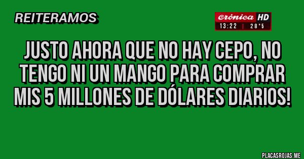 Placas Rojas - Justo ahora que no hay cepo, no tengo ni un mango para comprar mis 5 millones de dólares diarios!