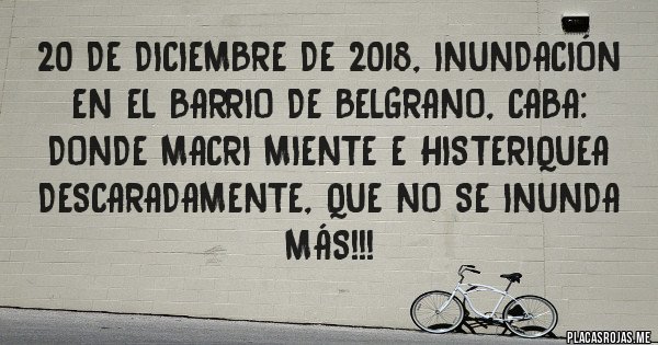 Placas Rojas - 20 de diciembre de 2018, INUNDACIÓN EN el Barrio de Belgrano, CABA: DONDE MACRI MIENTE E HISTERIQUEA DESCARADAMENTE, QUE NO SE INUNDA MÁS!!! 