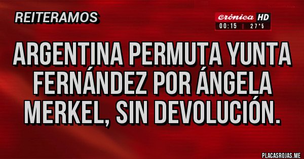 Placas Rojas - ARGENTINA PERMUTA YUNTA FERNÁNDEZ POR ÁNGELA MERKEL, SIN DEVOLUCIÓN.