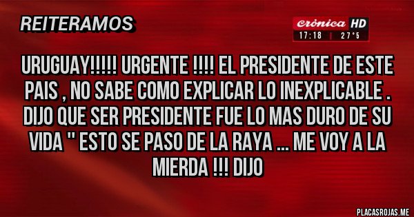 Placas Rojas - uruguay!!!!! urgente !!!! el presidente de este pais , no sabe como explicar lo inexplicable .
dijo que ser presidente fue lo mas duro de su vida '' esto se paso de la raya ... me voy a la mierda !!! dijo 