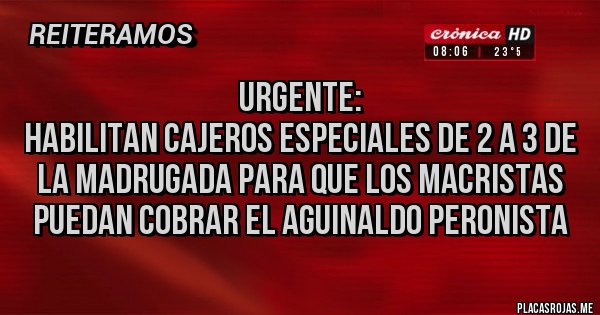 Placas Rojas - URGENTE:
HABILITAN CAJEROS ESPECIALES DE 2 A 3 DE LA MADRUGADA PARA QUE LOS MACRISTAS PUEDAN COBRAR EL AGUINALDO PERONISTA