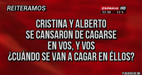 Placas Rojas - CRISTINA Y ALBERTO
SE CANSARON DE CAGARSE
EN VOS, Y VOS
¿CUÁNDO SE VAN A CAGAR EN ÉLLOS? Placas Rojas - CRISTINA Y ALBERTO
SE CANSARON DE CAGARSE
EN VOS, Y VOS
¿CUÁNDO SE VAN A CAGAR EN ÉLLOS?