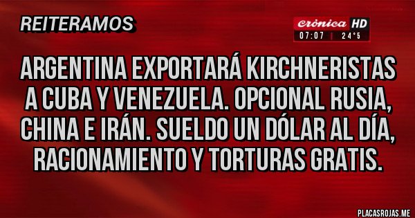 Placas Rojas - Argentina exportará kirchneristas a cuba y Venezuela. Opcional Rusia, china e irán. Sueldo un dólar al día, racionamiento y torturas gratis.