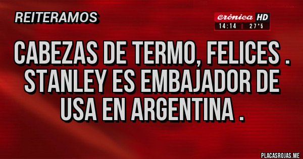 Placas Rojas - Cabezas de termo, felices .
Stanley es embajador de USA en Argentina . Placas Rojas - Cabezas de termo, felices .
Stanley es embajador de USA en Argentina .