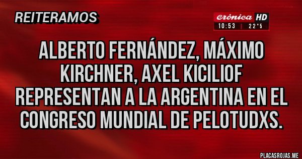 Placas Rojas - Alberto Fernández, máximo Kirchner, Axel KICILIOF representan a la argentina en el congreso mundial de pelotudxs. Placas Rojas - Alberto Fernández, máximo Kirchner, Axel KICILIOF representan a la argentina en el congreso mundial de pelotudxs.