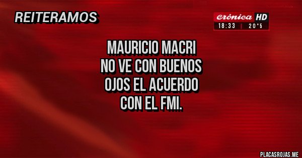 Placas Rojas - MAURICIO MACRI 
NO VE CON BUENOS
 OJOS EL ACUERDO 
CON EL FMI.
