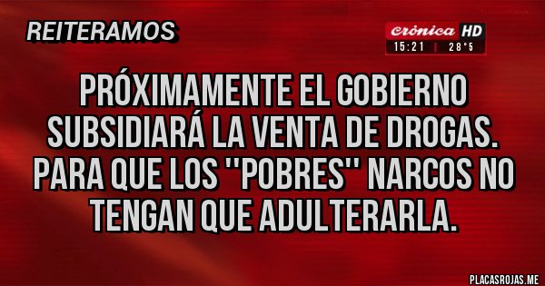 Placas Rojas - Próximamente el gobierno subsidiará la venta de drogas.
Para que los ''pobres'' narcos no tengan que adulterarla. 