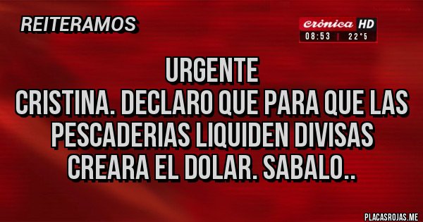 Placas Rojas - URGENTE
CRISTINA. Declaro que para que las PESCADERIAS liquiden divisas creara el dolar. SABALO.. 
