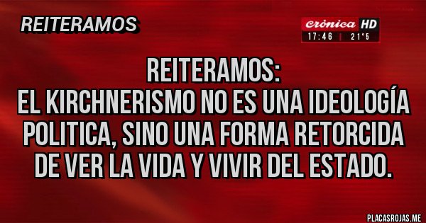 Placas Rojas - Reiteramos:
El kirchnerismo NO ES UNA IDEOLOGÍA POLITICA, sino una forma retorcida de ver la vida y vivir del Estado.