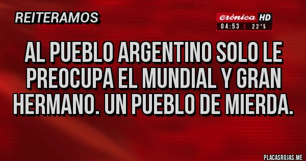 Placas Rojas - Al pueblo argentino solo le preocupa el mundial y gran hermano. Un pueblo de mierda.