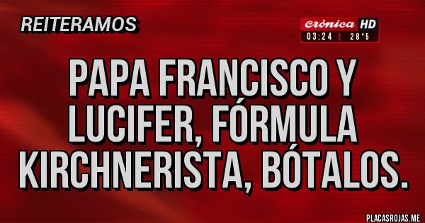 Placas Rojas - Papa francisco y Lucifer, fórmula kirchnerista, bótalos. Placas Rojas - Papa francisco y Lucifer, fórmula kirchnerista, bótalos.