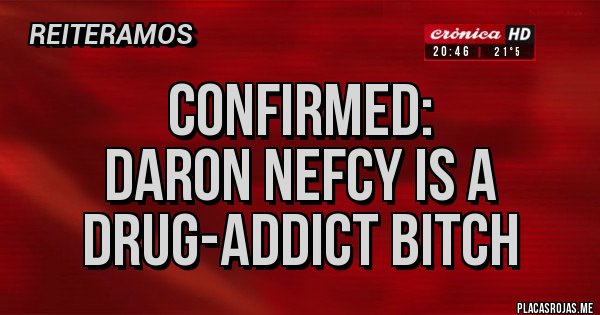 Placas Rojas - Confirmed:
Daron Nefcy is a Drug-Addict Bitch