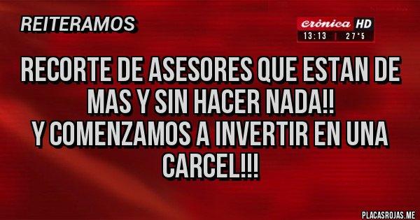 Placas Rojas - Recorte de Asesores que estan de mas y sin hacer nada!!
Y comenzamos a invertir en una Carcel!!!