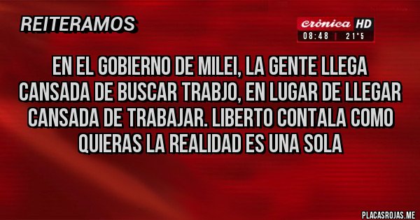 Placas Rojas - EN EL GOBIERNO DE MILEI, LA GENTE LLEGA CANSADA DE BUSCAR TRABJO, EN LUGAR DE LLEGAR CANSADA DE TRABAJAR. LIBERTO CONTALA COMO QUIERAS LA REALIDAD ES UNA SOLA
