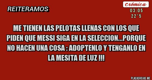 Placas Rojas - ME TIENEN LAS PELOTAS LLENAS CON LOS QUE PIDEN QUE MESSI SIGA EN LA SELECCION...PORQUE NO HACEN UNA COSA : ADOPTENLO Y TENGANLO EN LA MESITA DE LUZ !!!