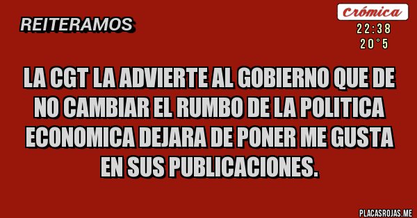 Placas Rojas - LA CGT LA ADVIERTE AL GOBIERNO QUE DE NO CAMBIAR EL RUMBO DE LA POLITICA ECONOMICA DEJARA DE PONER ME GUSTA EN SUS PUBLICACIONES.