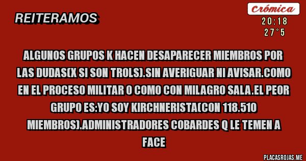 Placas Rojas - Algunos grupos k hacen desaparecer miembros por las dudas(x si son trols).sin averiguar ni avisar.como en el proceso militar o como con milagro sala.el peor grupo es:yo soy kirchnerista(con 118.510 miembros).administradores cobardes q le temen a face