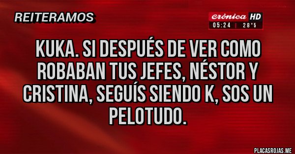 Placas Rojas - KUKA. SI DESPUÉS DE VER COMO ROBABAN TUS JEFES, NÉSTOR Y CRISTINA, SEGUÍS SIENDO K, SOS UN PELOTUDO.