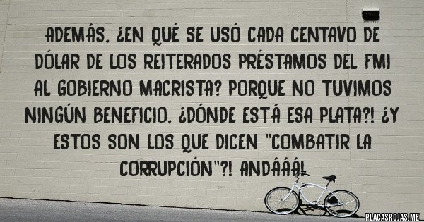 Placas Rojas - Además, ¿en qué se usó cada centavo de dólar de los reiterados préstamos del FMI al gobierno macrista? Porque no tuvimos ningún beneficio, ¿dónde está esa plata?! ¿Y estos son los que dicen ''combatir la corrupción''?! Andááá!