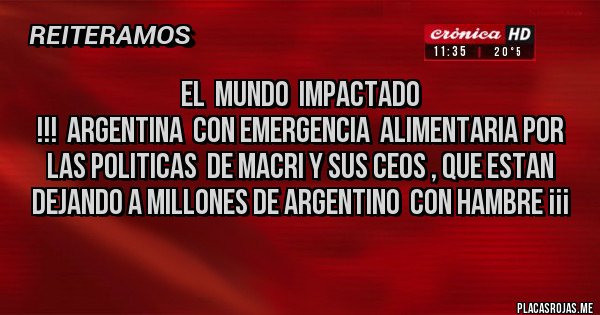 Placas Rojas - el  mundo  impactado 
!!!  argentina  con emergencia  alimentaria por las politicas  de macri y sus ceos , que estan dejando a millones de argentino  con hambre ¡¡¡ 
 