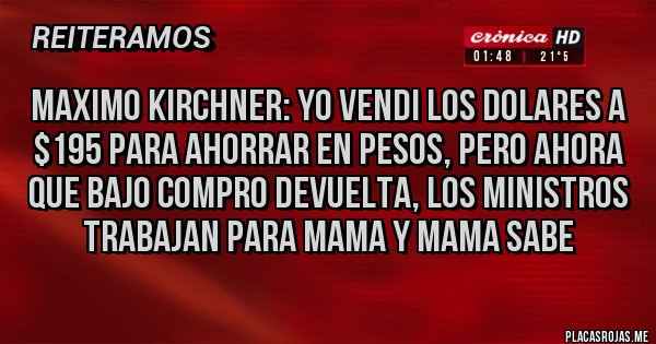 Placas Rojas - Maximo Kirchner: yo vendi los dolares a $195 para ahorrar en Pesos, pero ahora que bajo compro devuelta, los Ministros trabajan para mama y mama sabe