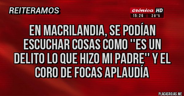 Placas Rojas - EN MACRILANDIA, SE PODÍAN ESCUCHAR COSAS COMO ''ES UN DELITO LO QUE HIZO MI PADRE'' Y EL CORO DE FOCAS APLAUDÍA