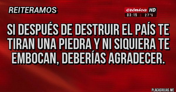 Placas Rojas - Si después de destruir el país te tiran una piedra y ni siquiera te embocan, deberías agradecer. Placas Rojas - Si después de destruir el país te tiran una piedra y ni siquiera te embocan, deberías agradecer.