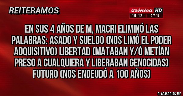 Placas Rojas - EN SUS 4 AÑOS DE M, MACRI ELIMINÓ LAS PALABRAS: ASADO Y SUELDO (nos limó el poder adquisitivo) LIBERTAD (mataban y/ó metían preso a CUALQUIERA y liberaban genocidas) FUTURO (nos endeudó a 100 años)