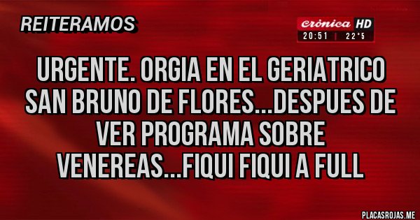 Placas Rojas - URGENTE. ORGIA EN EL GERIATRICO SAN BRUNO DE FLORES...DESPUES DE VER PROGRAMA SOBRE VENEREAS...FIQUI FIQUI A FULL