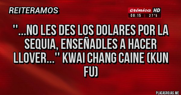 Placas Rojas - ''...No les des los dolares por la sequia, enseñadles a hacer llover...'' Kwai Chang Caine (Kun Fu)
