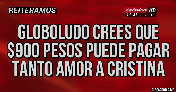 Placas Rojas - globoludo crees que $900 pesos puede pagar tanto amor a cristina