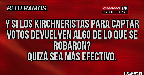 Placas Rojas - Y si los kirchneristas para captar votos devuelven algo de lo que se robaron?
Quizá sea más efectivo.
