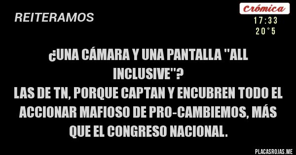 Placas Rojas - ¿Una cámara y una pantalla ''All Inclusive''?
Las de TN, porque captan y encubren todo el accionar mafioso de Pro-Cambiemos, más que el Congreso Nacional.