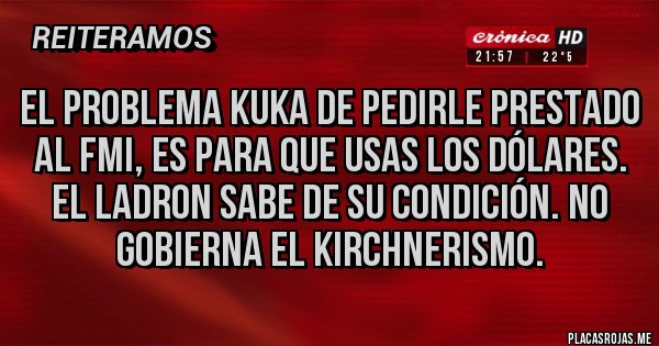 Placas Rojas - EL PROBLEMA KUKA DE PEDIRLE PRESTADO AL FMI, ES PARA QUE USAS LOS DÓLARES. EL LADRON SABE DE SU CONDICIÓN. NO GOBIERNA EL KIRCHNERISMO.