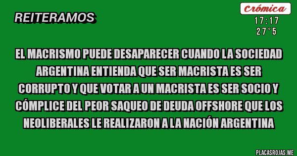 Placas Rojas - EL MACRISMO PUEDE DESAPARECER CUANDO LA SOCIEDAD ARGENTINA ENTIENDA QUE SER MACRISTA ES SER CORRUPTO Y QUE VOTAR A UN MACRISTA ES SER SOCIO Y CÓMPLICE DEL PEOR SAQUEO DE DEUDA OFFSHORE QUE LOS NEOLIBERALES LE REALIZARON A LA NACIÓN ARGENTINA 