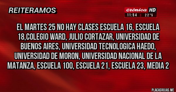 Placas Rojas - EL MARTES 25 NO HAY CLASES ESCUELA 16, ESCUELA 18,COLEGIO WARD, JULIO CORTAZAR, UNIVERSIDAD DE BUENOS AIRES, UNIVERSIDAD TECNOLOGICA HAEDO, UNIVERSIDAD DE MORON, UNIVERSIDAD NACIONAL DE LA MATANZA, ESCUELA 100, ESCUELA 21, ESCUELA 23, MEDIA 2