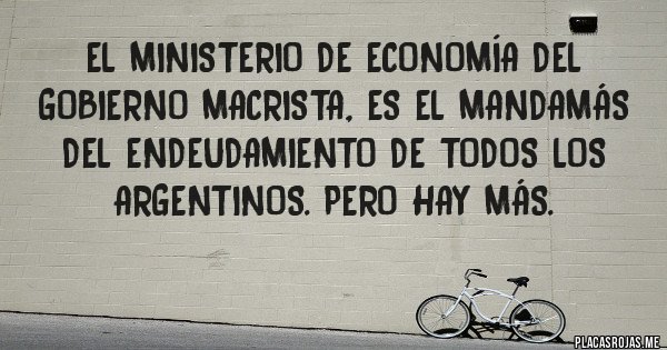 Placas Rojas - El Ministerio de Economía del gobierno macrista, es el mandamás del endeudamiento de todos los argentinos. Pero hay más. 