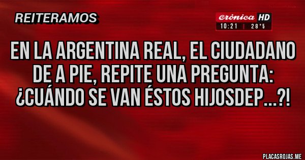 Placas Rojas - En la Argentina real, el ciudadano de a pie, repite una pregunta: ¿cuándo se van éstos hijosdep...?!
