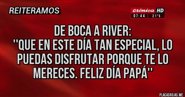 Placas Rojas - De Boca a River:
''Que en este día tan especial, lo puedas disfrutar porque te lo mereces. Feliz día PAPÁ''