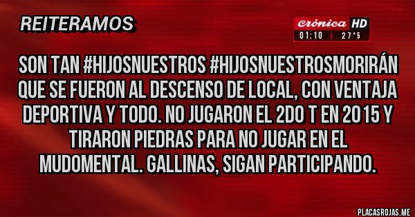 Placas Rojas - Son tan #hijosnuestros #hijosnuestrosmorirán que se fueron al Descenso de Local, con ventaja deportiva y todo. No jugaron el 2do T en 2015 y tiraron piedras para no jugar en el mudomental. Gallinas, sigan participando. 