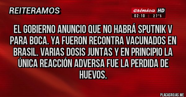 Placas Rojas - El gobierno anuncio que no habrá Sputnik V para Boca. Ya fueron recontra vacunados en Brasil. Varias dosis juntas y en principio la única reacción adversa fue la perdida de huevos. Placas Rojas - El gobierno anuncio que no habrá Sputnik V para Boca. Ya fueron recontra vacunados en Brasil. Varias dosis juntas y en principio la única reacción adversa fue la perdida de huevos.