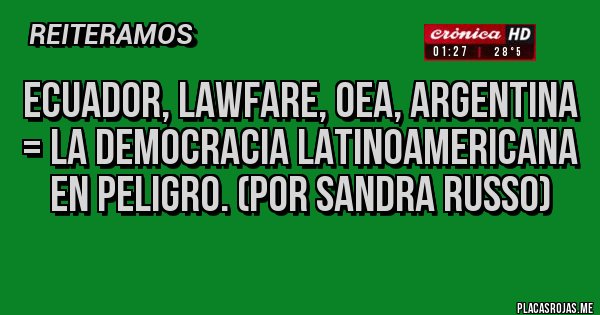 Placas Rojas - Ecuador, Lawfare, OEA, Argentina = LA DEMOCRACIA LATINOAMERICANA EN PELIGRO. (Por Sandra Russo)