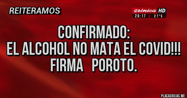 Placas Rojas - Confirmado:
El alcohol no mata el covid!!!
Firma   Poroto.