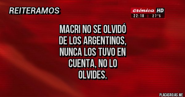 Placas Rojas - Macri NO se olvidó
 de los argentinos,
 nunca los tuvo en 
cuenta, NO LO 
OLVIDES.
